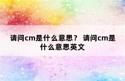 请问cm是什么意思？ 请问cm是什么意思英文